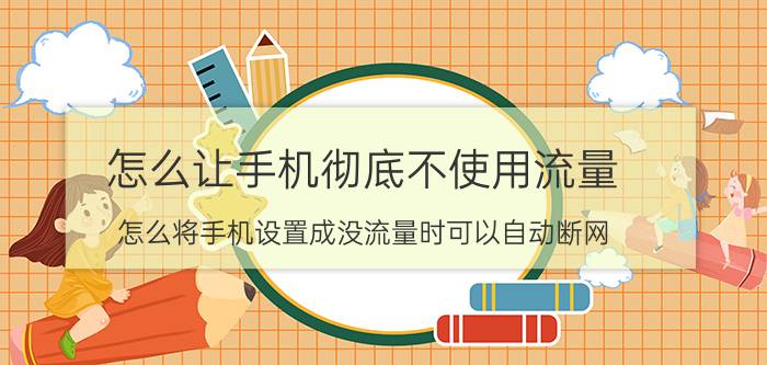 怎么让手机彻底不使用流量 怎么将手机设置成没流量时可以自动断网？